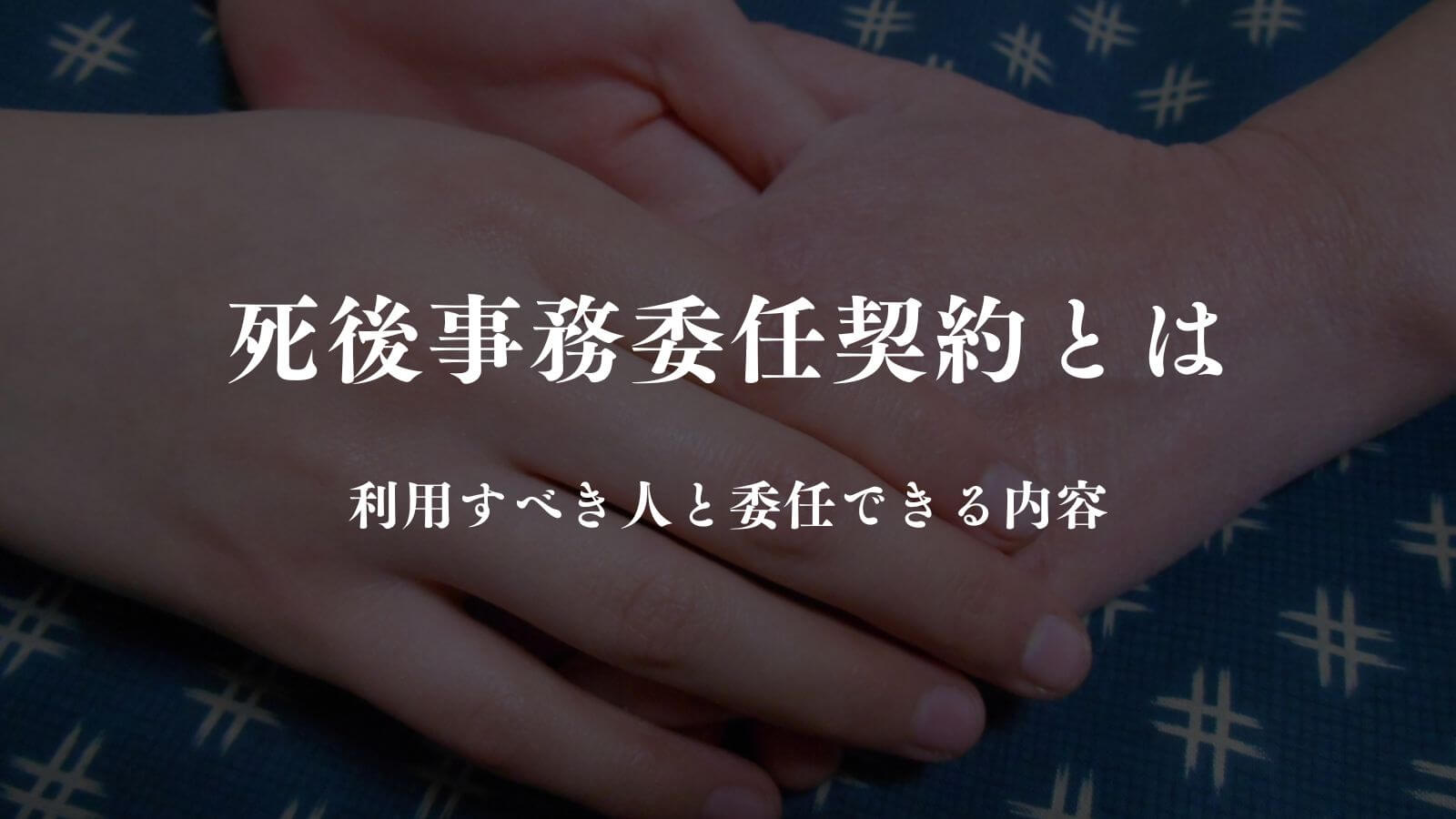 死後事務委任契約とは？利用すべき人と委任できる内容を解説